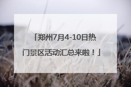 郑州7月4-10日热门景区活动汇总来啦！
