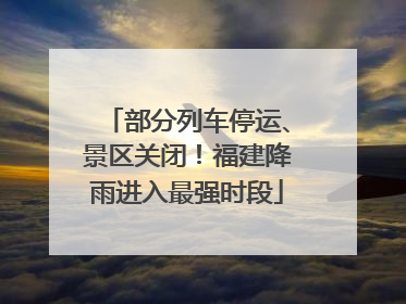 部分列车停运、景区关闭！福建降雨进入最强时段