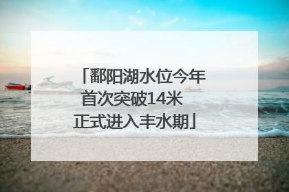 鄱阳湖水位今年首次突破14米 正式进入丰水期