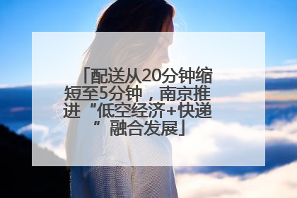 配送从20分钟缩短至5分钟，南京推进“低空经济+快递”融合发展