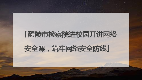 醴陵市检察院进校园开讲网络安全课，筑牢网络安全防线