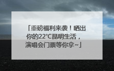 重磅福利来袭！晒出你的22℃昆明生活，演唱会门票等你拿~