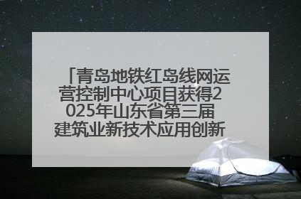 青岛地铁红岛线网运营控制中心项目获得2025年山东省第三届建筑业新技术应用创新竞赛一等奖
