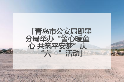 青岛市公安局即墨分局举办“警心暖童心 共筑平安梦”庆“六一”活动