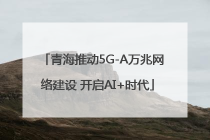青海推动5G-A万兆网络建设 开启AI+时代