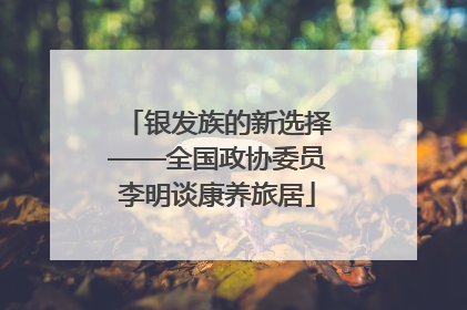 银发族的新选择——全国政协委员李明谈康养旅居