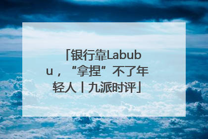 银行靠Labubu，“拿捏”不了年轻人丨九派时评