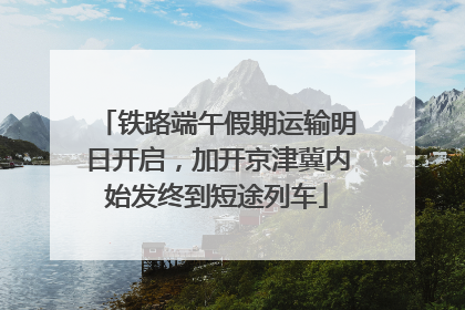 铁路端午假期运输明日开启，加开京津冀内始发终到短途列车
