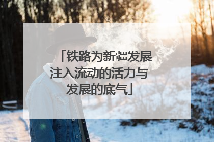 铁路为新疆发展注入流动的活力与发展的底气