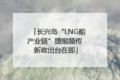 长兴岛“LNG船产业链”捷报频传 新政出台在即