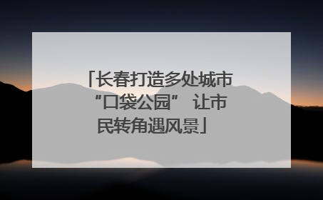 长春打造多处城市“口袋公园” 让市民转角遇风景