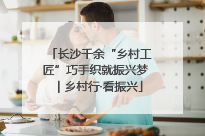 长沙千余“乡村工匠”巧手织就振兴梦｜乡村行·看振兴