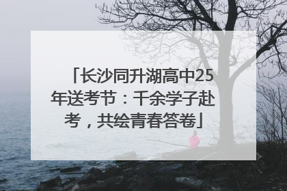 长沙同升湖高中25年送考节：千余学子赴考，共绘青春答卷