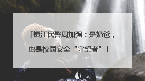 镇江民警周加强：是奶爸，也是校园安全“守望者”