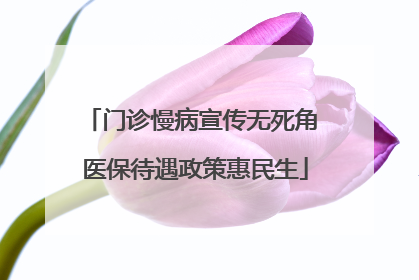 门诊慢病宣传无死角 医保待遇政策惠民生