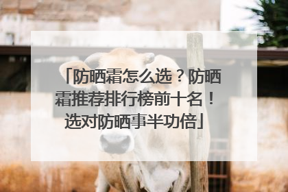防晒霜怎么选？防晒霜推荐排行榜前十名！选对防晒事半功倍