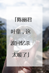 陈丽君叶童，这波回忆杀太暖了