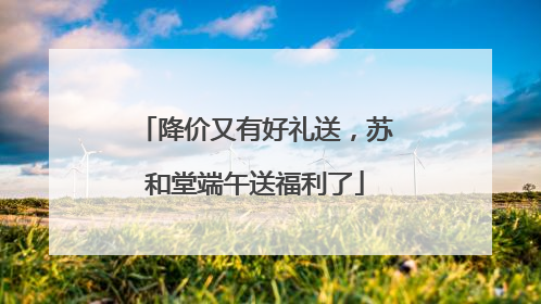 降价又有好礼送，苏和堂端午送福利了