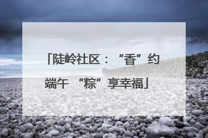 陡岭社区：“香”约端午 “粽”享幸福