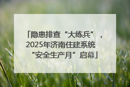 隐患排查“大练兵”，2025年济南住建系统“安全生产月”启幕