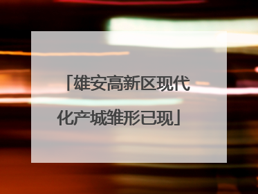 雄安高新区现代化产城雏形已现