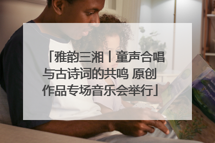雅韵三湘丨童声合唱与古诗词的共鸣 原创作品专场音乐会举行