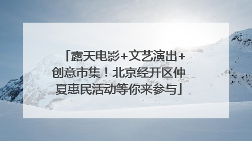 露天电影+文艺演出+创意市集！北京经开区仲夏惠民活动等你来参与