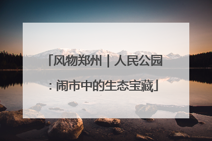 风物郑州｜人民公园：闹市中的生态宝藏