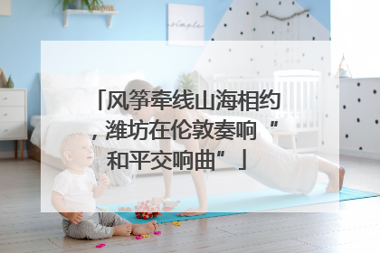 风筝牵线山海相约，潍坊在伦敦奏响“和平交响曲”