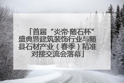 首届“炎帝·随石杯”盛典暨建筑装饰行业与随县石材产业（春季）精准对接交流会落幕