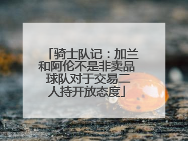 骑士队记：加兰和阿伦不是非卖品 球队对于交易二人持开放态度