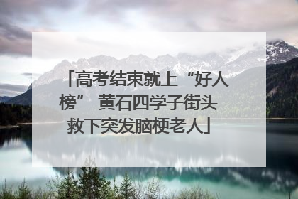 高考结束就上“好人榜” 黄石四学子街头救下突发脑梗老人