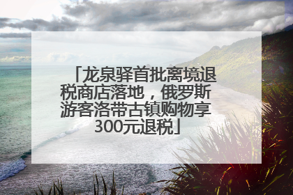 龙泉驿首批离境退税商店落地，俄罗斯游客洛带古镇购物享300元退税