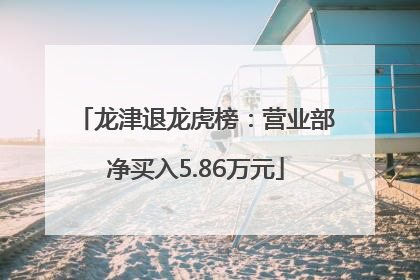 龙津退龙虎榜：营业部净买入5.86万元