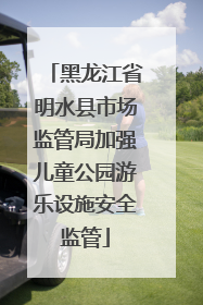 黑龙江省明水县市场监管局加强儿童公园游乐设施安全监管