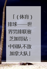 （体育）排球——世界男排联赛芝加哥站：中国队不敌加拿大队