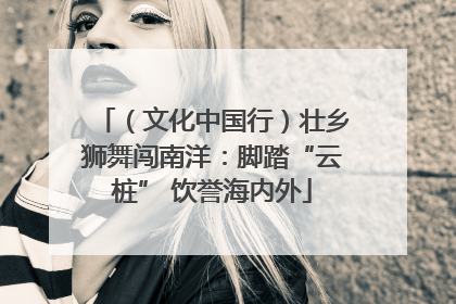 （文化中国行）壮乡狮舞闯南洋：脚踏“云桩” 饮誉海内外