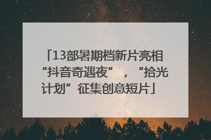 13部暑期档新片亮相“抖音奇遇夜”，“拾光计划”征集创意短片