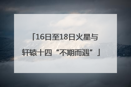 16日至18日火星与轩辕十四“不期而遇”