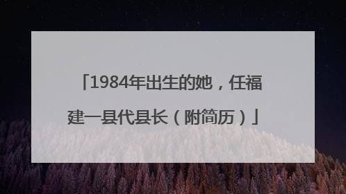 1984年出生的她，任福建一县代县长（附简历）