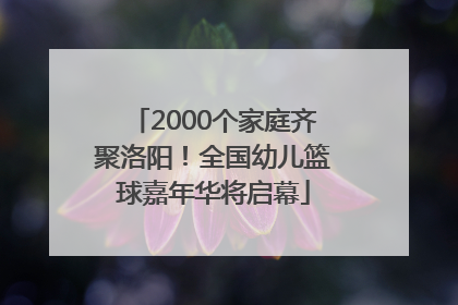 2000个家庭齐聚洛阳！全国幼儿篮球嘉年华将启幕