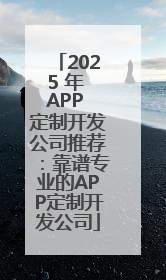 2025 年 APP 定制开发公司推荐：靠谱专业的APP定制开发公司