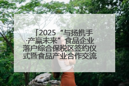 2025“与扬携手·产赢未来”食品企业落户综合保税区签约仪式暨食品产业合作交流对接会成功举办