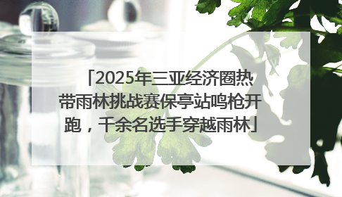 2025年三亚经济圈热带雨林挑战赛保亭站鸣枪开跑，千余名选手穿越雨林