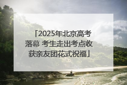 2025年北京高考落幕 考生走出考点收获亲友团花式祝福
