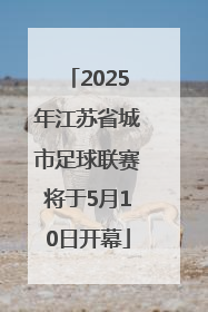 2025年江苏省城市足球联赛将于5月10日开幕