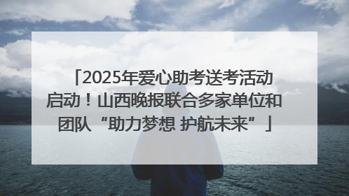 2025年爱心助考送考活动启动！山西晚报联合多家单位和团队“助力梦想 护航未来”