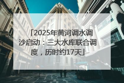 2025年黄河调水调沙启动：三大水库联合调度，历时约17天