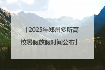2025年郑州多所高校暑假放假时间公布