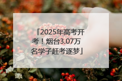 2025年高考开考！烟台3.07万名学子赶考逐梦